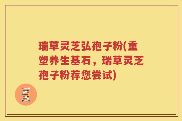 瑞草灵芝弘孢子粉(重塑养生基石，瑞草灵芝孢子粉荐您尝试)