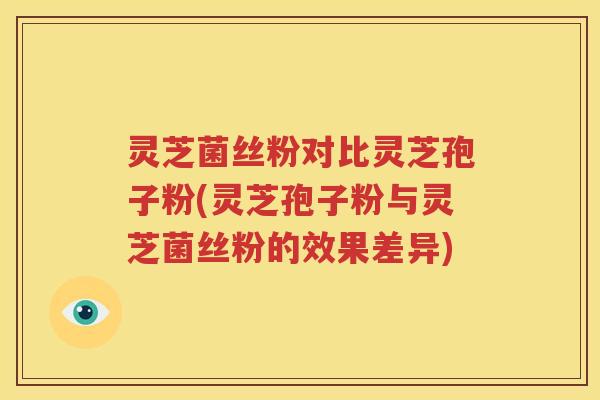 灵芝菌丝粉对比灵芝孢子粉(灵芝孢子粉与灵芝菌丝粉的效果差异)