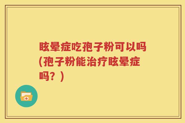 眩晕症吃孢子粉可以吗(孢子粉能治疗眩晕症吗？)