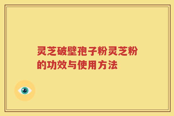 灵芝破壁孢子粉灵芝粉的功效与使用方法