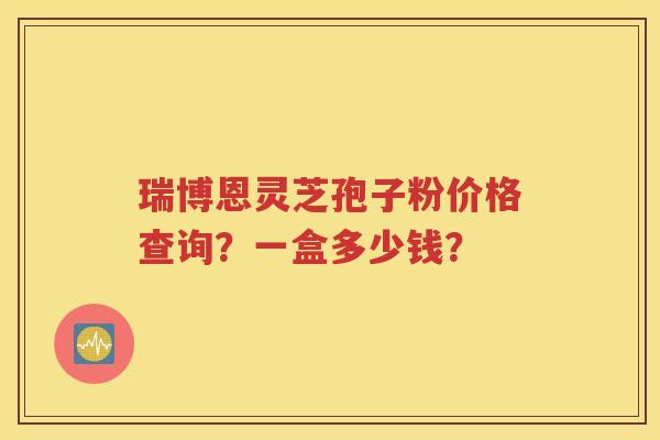 瑞博恩灵芝孢子粉价格查询？一盒多少钱？