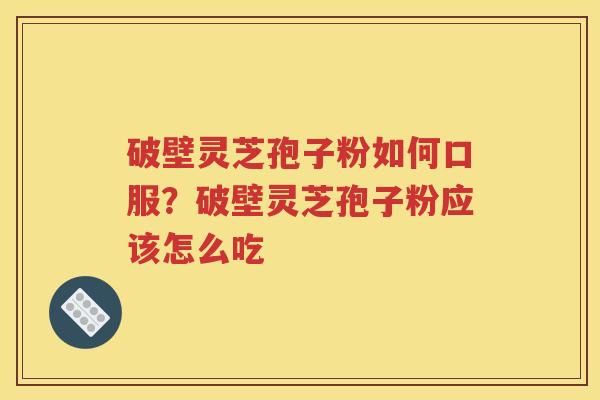 破壁灵芝孢子粉如何口服？破壁灵芝孢子粉应该怎么吃