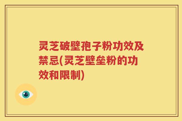 灵芝破壁孢子粉功效及禁忌(灵芝壁垒粉的功效和限制)