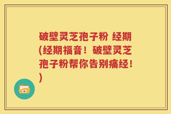 破壁灵芝孢子粉 经期(经期福音！破壁灵芝孢子粉帮你告别痛经！)
