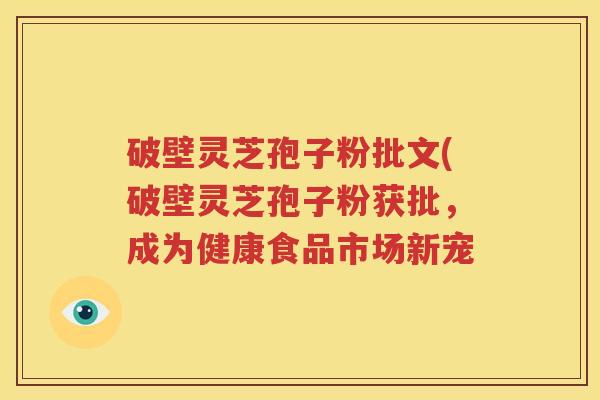 破壁灵芝孢子粉批文(破壁灵芝孢子粉获批，成为健康食品市场新宠