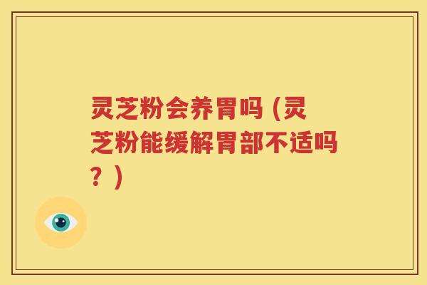 灵芝粉会养胃吗 (灵芝粉能缓解胃部不适吗？)