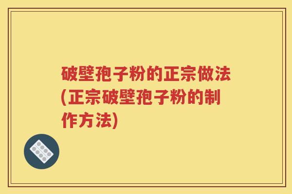 破壁孢子粉的正宗做法(正宗破壁孢子粉的制作方法)