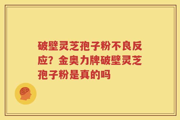 破壁灵芝孢子粉不良反应？金奥力牌破壁灵芝孢子粉是真的吗