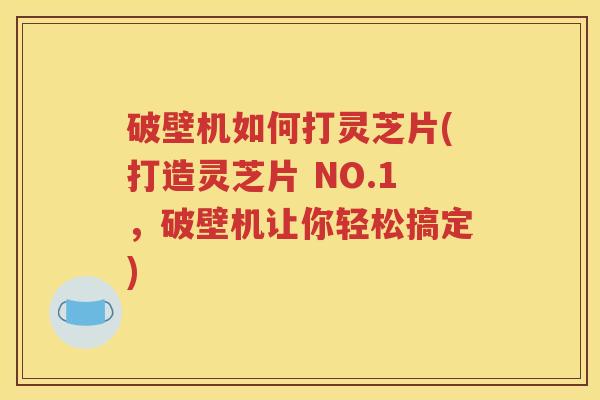 破壁机如何打灵芝片(打造灵芝片 NO.1，破壁机让你轻松搞定)