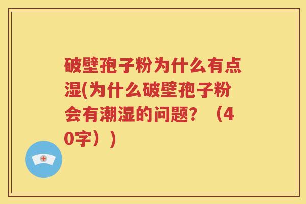 破壁孢子粉为什么有点湿(为什么破壁孢子粉会有潮湿的问题？（40字）)