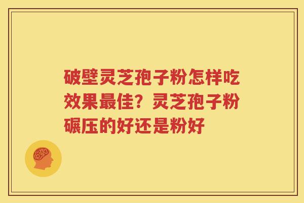 破壁灵芝孢子粉怎样吃效果最佳？灵芝孢子粉碾压的好还是粉好