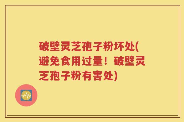 破壁灵芝孢子粉坏处(避免食用过量！破壁灵芝孢子粉有害处)