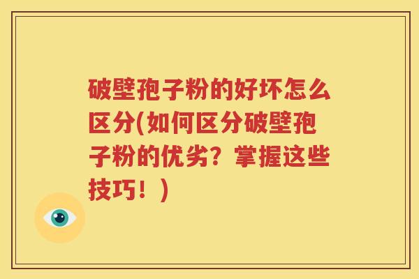 破壁孢子粉的好坏怎么区分(如何区分破壁孢子粉的优劣？掌握这些技巧！)
