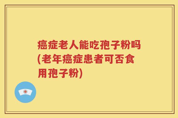 癌症老人能吃孢子粉吗(老年癌症患者可否食用孢子粉)