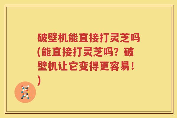 破壁机能直接打灵芝吗(能直接打灵芝吗？破壁机让它变得更容易！)