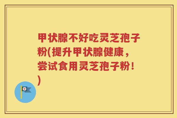甲状腺不好吃灵芝孢子粉(提升甲状腺健康，尝试食用灵芝孢子粉！)