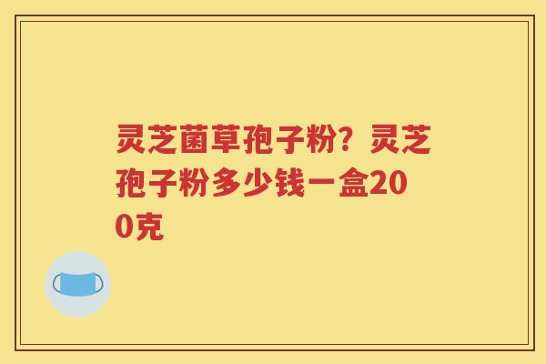 灵芝菌草孢子粉？灵芝孢子粉多少钱一盒200克