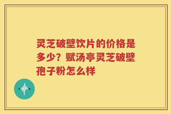 灵芝破壁饮片的价格是多少？赋汤亭灵芝破壁孢子粉怎么样