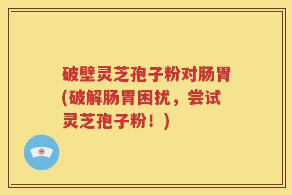 破壁灵芝孢子粉对肠胃(破解肠胃困扰，尝试灵芝孢子粉！)