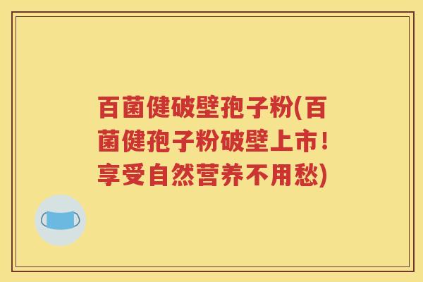百菌健破壁孢子粉(百菌健孢子粉破壁上市！享受自然营养不用愁)