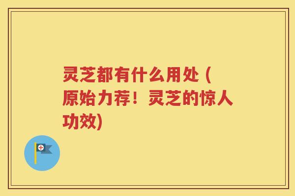 灵芝都有什么用处 (原始力荐！灵芝的惊人功效)