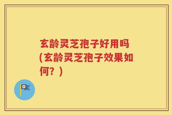 玄龄灵芝孢子好用吗 (玄龄灵芝孢子效果如何？)