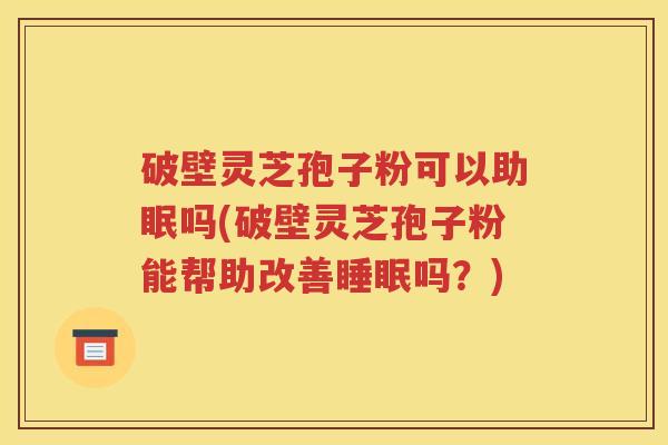 破壁灵芝孢子粉可以助眠吗(破壁灵芝孢子粉能帮助改善睡眠吗？)