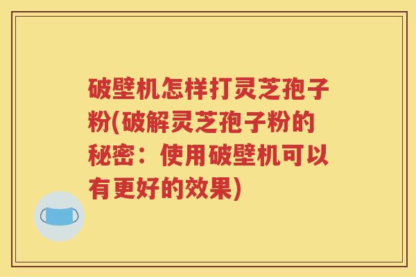 破壁机怎样打灵芝孢子粉(破解灵芝孢子粉的秘密：使用破壁机可以有更好的效果)