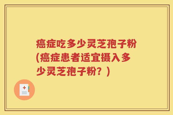 癌症吃多少灵芝孢子粉(癌症患者适宜摄入多少灵芝孢子粉？)