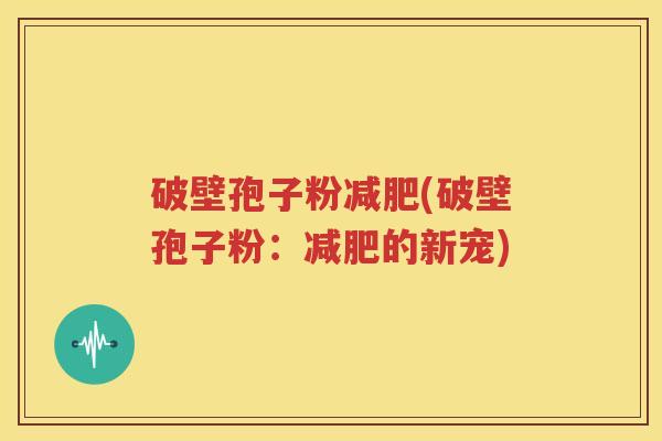 破壁孢子粉减肥(破壁孢子粉：减肥的新宠)