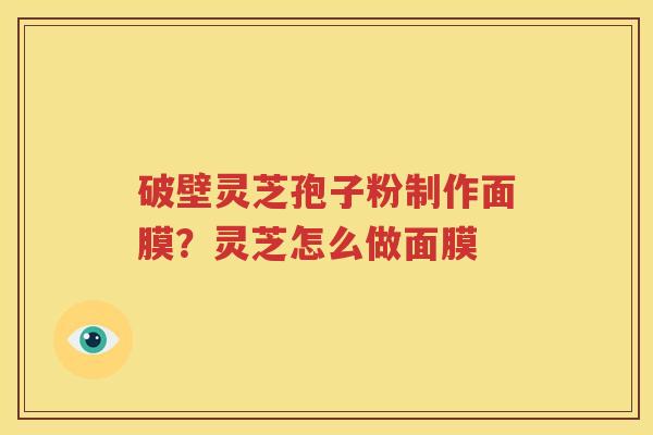 破壁灵芝孢子粉制作面膜？灵芝怎么做面膜