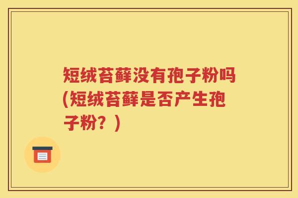 短绒苔藓没有孢子粉吗(短绒苔藓是否产生孢子粉？)