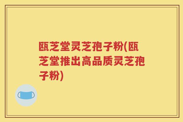 瓯芝堂灵芝孢子粉(瓯芝堂推出高品质灵芝孢子粉)