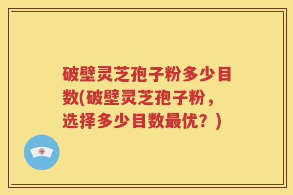 破壁灵芝孢子粉多少目数(破壁灵芝孢子粉，选择多少目数最优？)