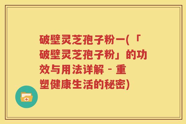 破壁灵芝孢子粉一(「破壁灵芝孢子粉」的功效与用法详解 - 重塑健康生活的秘密)
