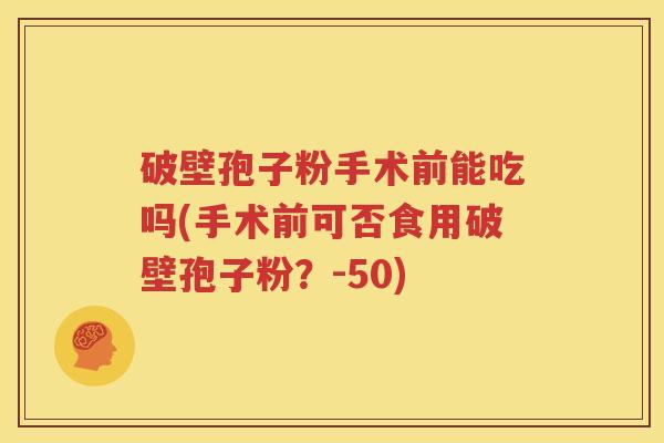 破壁孢子粉手术前能吃吗(手术前可否食用破壁孢子粉？-50)