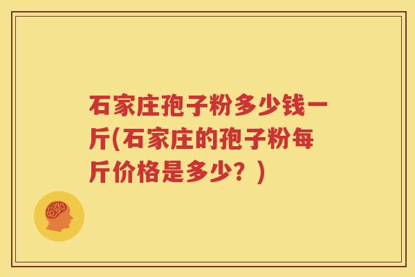 石家庄孢子粉多少钱一斤(石家庄的孢子粉每斤价格是多少？)