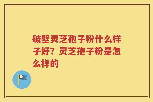 破壁灵芝孢子粉什么样子好？灵芝孢子粉是怎么样的