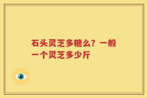 石头灵芝多糖么？一般一个灵芝多少斤
