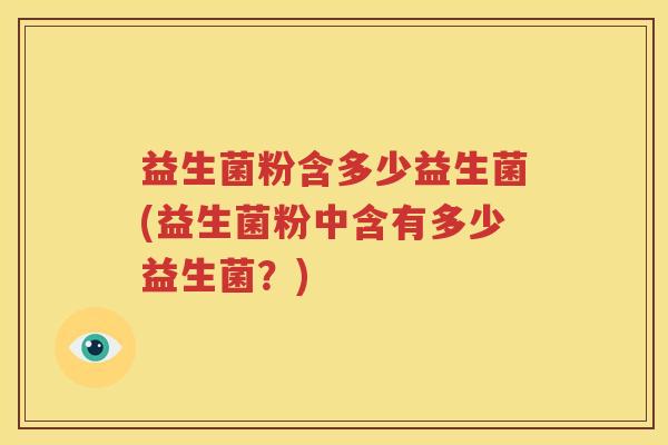 益生菌粉含多少益生菌(益生菌粉中含有多少益生菌？)