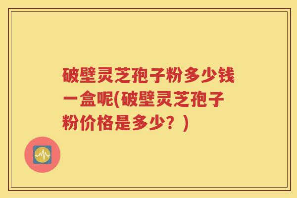 破壁灵芝孢子粉多少钱一盒呢(破壁灵芝孢子粉价格是多少？)