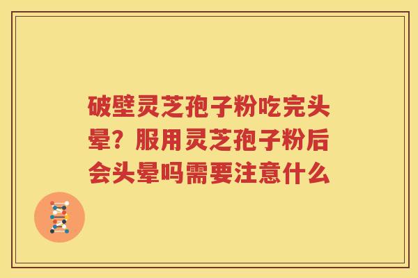 破壁灵芝孢子粉吃完头晕？服用灵芝孢子粉后会头晕吗需要注意什么