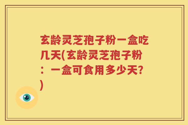 玄龄灵芝孢子粉一盒吃几天(玄龄灵芝孢子粉：一盒可食用多少天？)