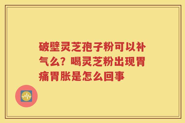 破壁灵芝孢子粉可以补气么？喝灵芝粉出现胃痛胃胀是怎么回事