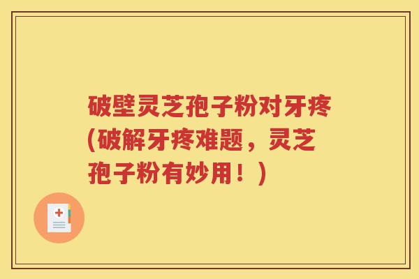 破壁灵芝孢子粉对牙疼(破解牙疼难题，灵芝孢子粉有妙用！)