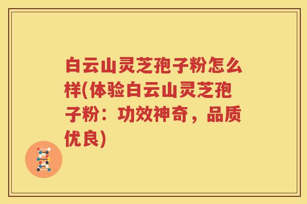 白云山灵芝孢子粉怎么样(体验白云山灵芝孢子粉：功效神奇，品质优良)