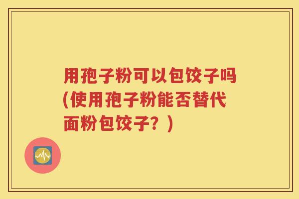用孢子粉可以包饺子吗(使用孢子粉能否替代面粉包饺子？)
