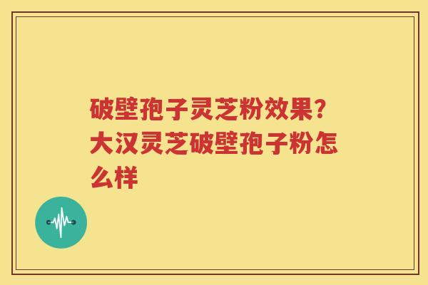 破壁孢子灵芝粉效果？大汉灵芝破壁孢子粉怎么样