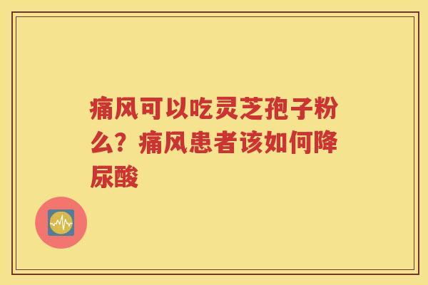痛风可以吃灵芝孢子粉么？痛风患者该如何降尿酸