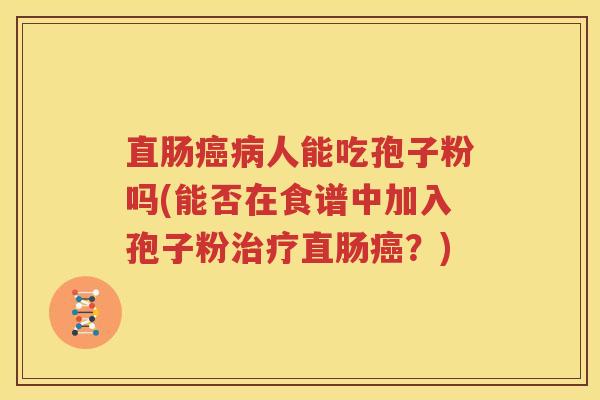 直肠癌病人能吃孢子粉吗(能否在食谱中加入孢子粉治疗直肠癌？)